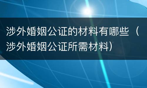 涉外婚姻公证的材料有哪些（涉外婚姻公证所需材料）