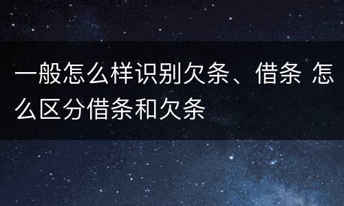 一般怎么样识别欠条、借条 怎么区分借条和欠条
