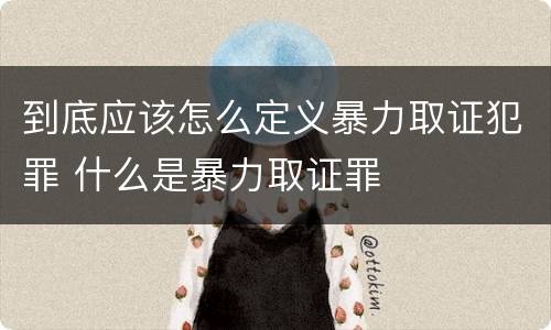 到底应该怎么定义暴力取证犯罪 什么是暴力取证罪