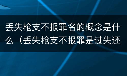 丢失枪支不报罪名的概念是什么（丢失枪支不报罪是过失还是故意）