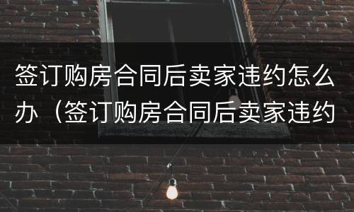签订购房合同后卖家违约怎么办（签订购房合同后卖家违约怎么办理）