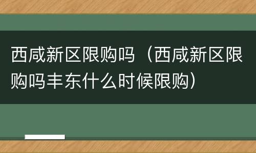 西咸新区限购吗（西咸新区限购吗丰东什么时候限购）