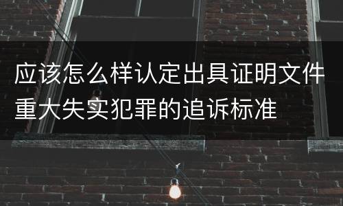 应该怎么样认定出具证明文件重大失实犯罪的追诉标准