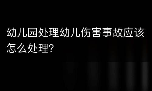 幼儿园处理幼儿伤害事故应该怎么处理？