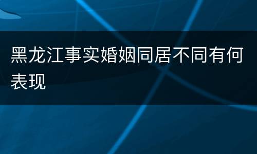 黑龙江事实婚姻同居不同有何表现