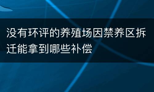 没有环评的养殖场因禁养区拆迁能拿到哪些补偿