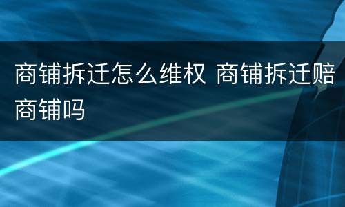 商铺拆迁怎么维权 商铺拆迁赔商铺吗