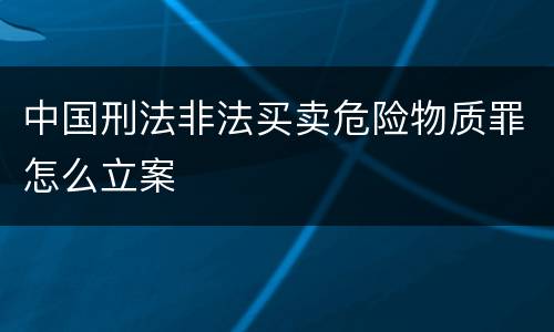 中国刑法非法买卖危险物质罪怎么立案