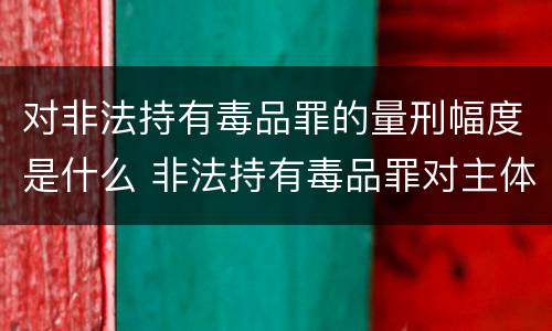 对非法持有毒品罪的量刑幅度是什么 非法持有毒品罪对主体的要求