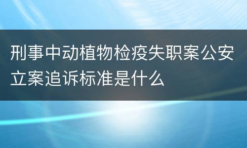 刑事中动植物检疫失职案公安立案追诉标准是什么