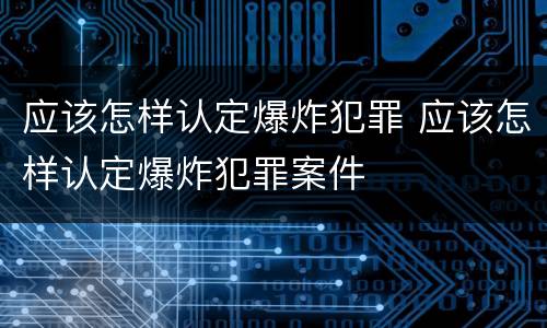应该怎样认定爆炸犯罪 应该怎样认定爆炸犯罪案件