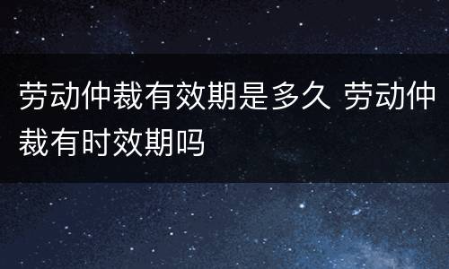 劳动仲裁有效期是多久 劳动仲裁有时效期吗