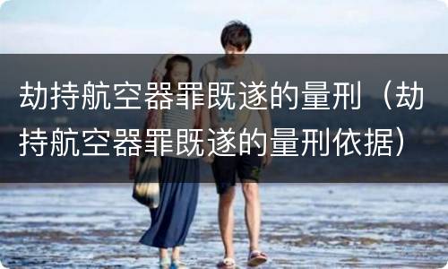 劫持航空器罪既遂的量刑（劫持航空器罪既遂的量刑依据）