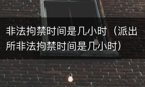 非法拘禁时间是几小时（派出所非法拘禁时间是几小时）