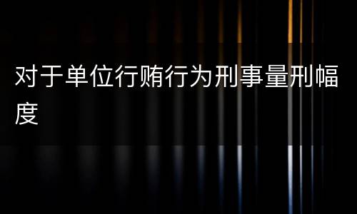 对于单位行贿行为刑事量刑幅度