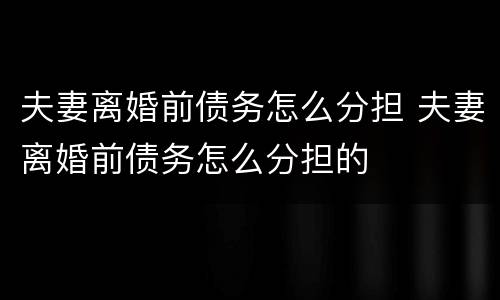 夫妻离婚前债务怎么分担 夫妻离婚前债务怎么分担的