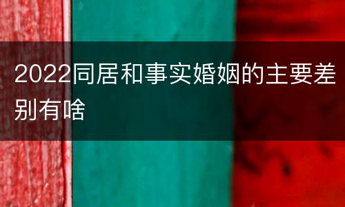 2022同居和事实婚姻的主要差别有啥