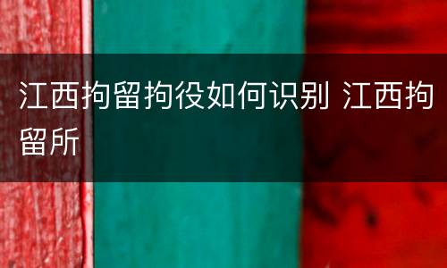 江西拘留拘役如何识别 江西拘留所