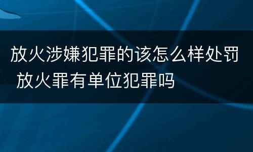 放火涉嫌犯罪的该怎么样处罚 放火罪有单位犯罪吗