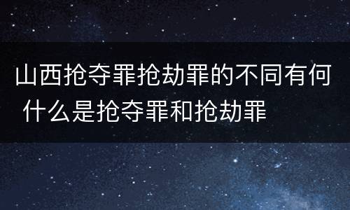 山西抢夺罪抢劫罪的不同有何 什么是抢夺罪和抢劫罪