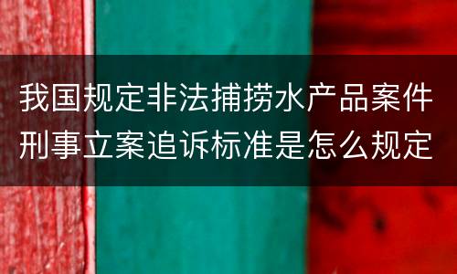 我国规定非法捕捞水产品案件刑事立案追诉标准是怎么规定