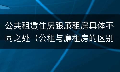 公共租赁住房跟廉租房具体不同之处（公租与廉租房的区别是什么）