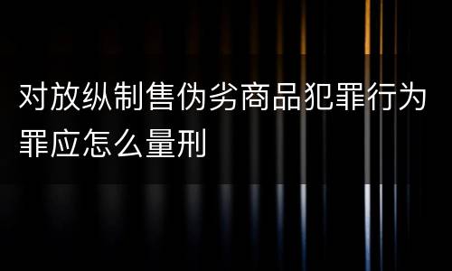 对放纵制售伪劣商品犯罪行为罪应怎么量刑