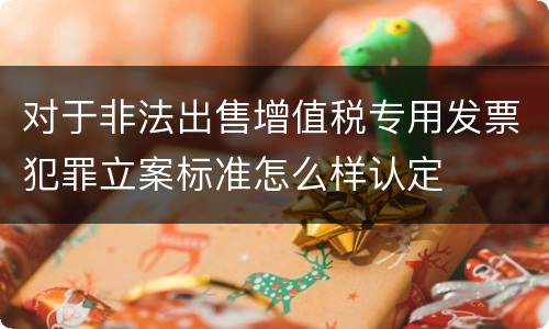 对于非法出售增值税专用发票犯罪立案标准怎么样认定