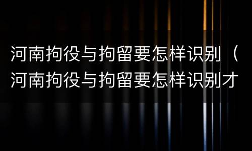 河南拘役与拘留要怎样识别（河南拘役与拘留要怎样识别才能执行）