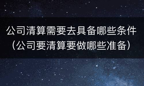 公司清算需要去具备哪些条件（公司要清算要做哪些准备）