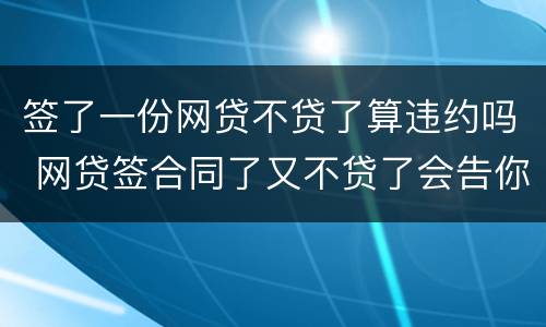 签了一份网贷不贷了算违约吗 网贷签合同了又不贷了会告你吗
