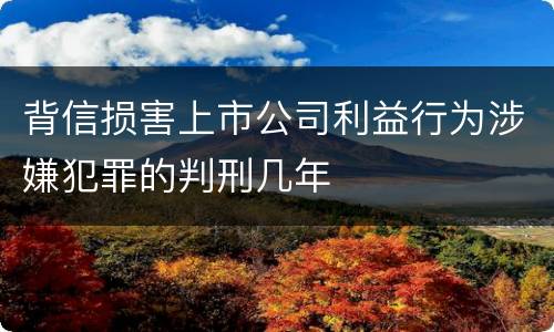 背信损害上市公司利益行为涉嫌犯罪的判刑几年