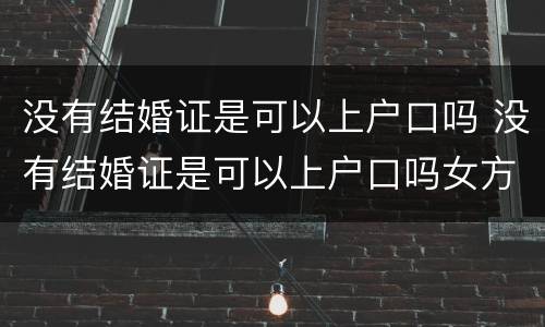 没有结婚证是可以上户口吗 没有结婚证是可以上户口吗女方