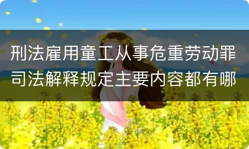 刑法雇用童工从事危重劳动罪司法解释规定主要内容都有哪些
