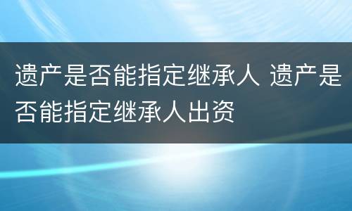 遗产是否能指定继承人 遗产是否能指定继承人出资