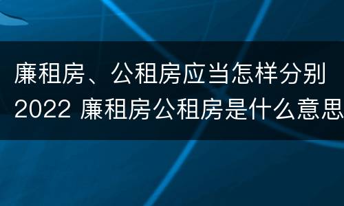 廉租房、公租房应当怎样分别2022 廉租房公租房是什么意思