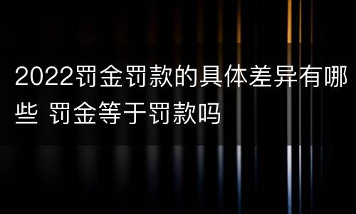 2022罚金罚款的具体差异有哪些 罚金等于罚款吗