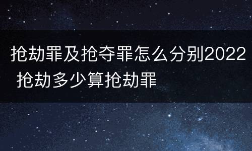 抢劫罪及抢夺罪怎么分别2022 抢劫多少算抢劫罪