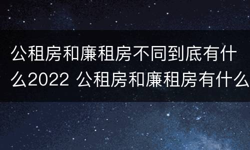 公租房和廉租房不同到底有什么2022 公租房和廉租房有什么不同?