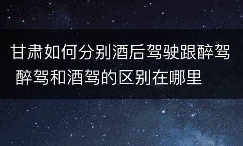 甘肃如何分别酒后驾驶跟醉驾 醉驾和酒驾的区别在哪里