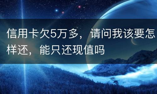 信用卡欠5万多，请问我该要怎样还，能只还现值吗