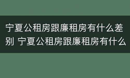 宁夏公租房跟廉租房有什么差别 宁夏公租房跟廉租房有什么差别嘛