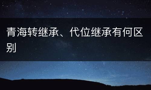 青海转继承、代位继承有何区别