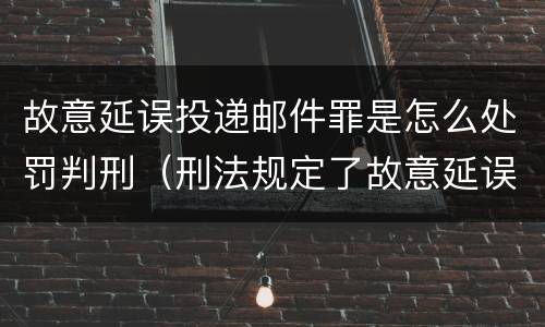 故意延误投递邮件罪是怎么处罚判刑（刑法规定了故意延误投递邮件罪）