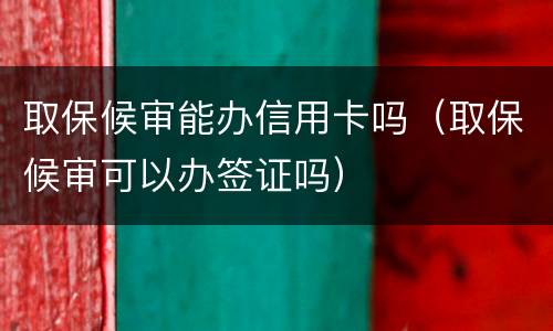 取保候审能办信用卡吗（取保候审可以办签证吗）