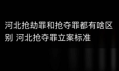 河北抢劫罪和抢夺罪都有啥区别 河北抢夺罪立案标准