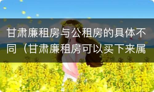 甘肃廉租房与公租房的具体不同（甘肃廉租房可以买下来属于自己吗）