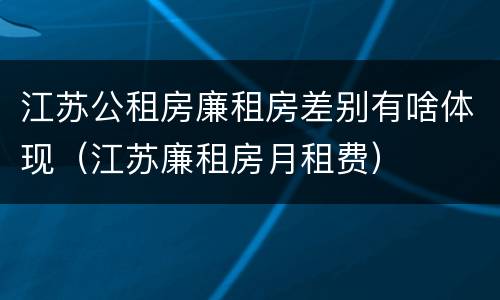 江苏公租房廉租房差别有啥体现（江苏廉租房月租费）