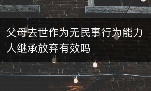 父母去世作为无民事行为能力人继承放弃有效吗