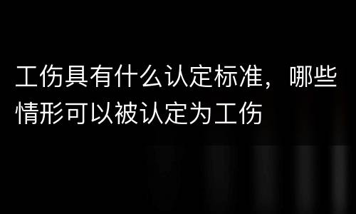 工伤具有什么认定标准，哪些情形可以被认定为工伤